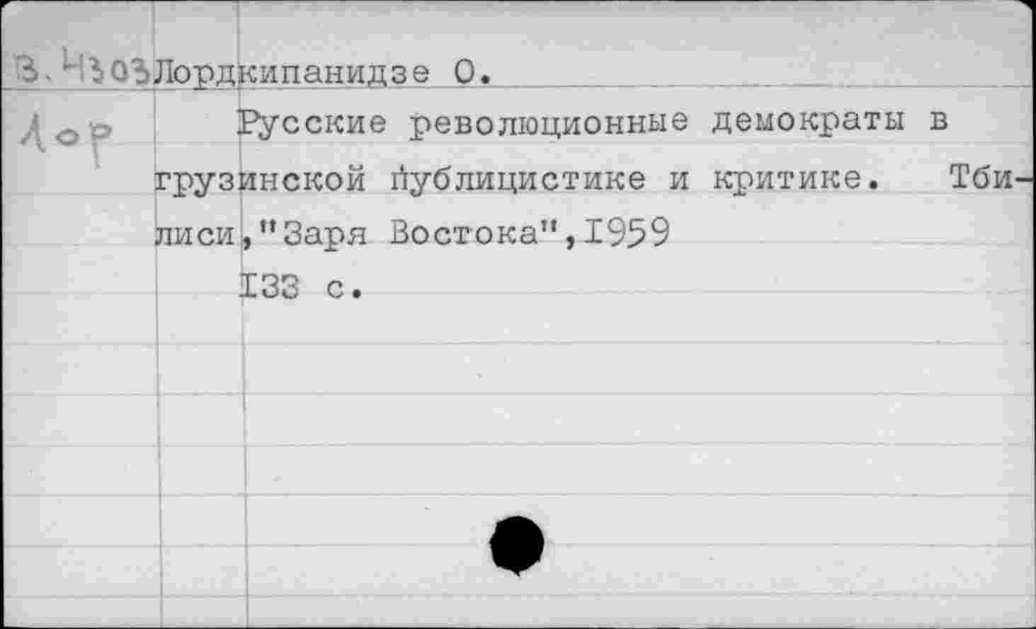 ﻿з.Чт.	Лордкипанидзе 0.		
Лор	Русские революционные демократы в
к г	грузинской йублицистике и критике. Тби
	лиси,”Заря Востока”,1959
	133 с.